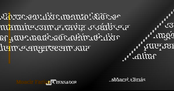 Varra seu lixo mental Não se contamine com a raiva, o ódio e a mágoa, que nada são além de lixo que poluem e enegrecem sua alma.... Frase de Moacir Farias.