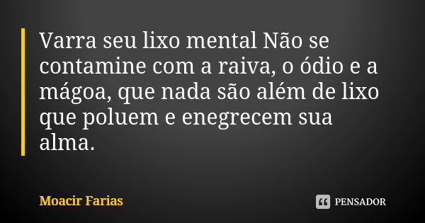 Varra seu lixo mental Não se contamine com a raiva, o ódio e a mágoa, que nada são além de lixo que poluem e enegrecem sua alma.... Frase de Moacir Farias.