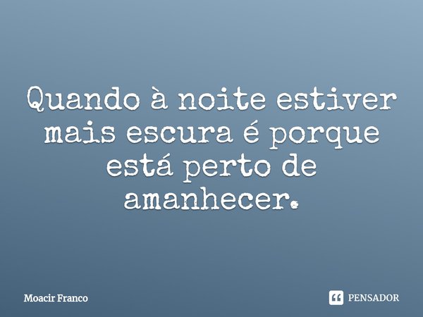 ⁠Quando à noite estiver mais escura é porque está perto de amanhecer.... Frase de Moacir Franco.