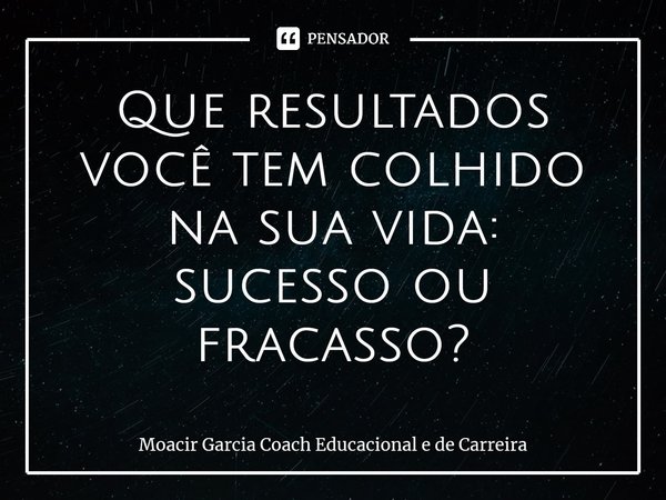 ⁠Que resultados você tem colhido na sua vida: sucesso ou fracasso?... Frase de Moacir Garcia Coach Educacional e de Carreira.
