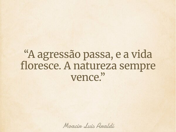 “A agressão passa, e a vida floresce. A natureza sempre vence.”... Frase de Moacir Luis Araldi.