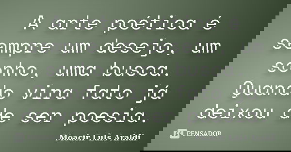 A arte poética é sempre um desejo, um sonho, uma busca. Quando vira fato já deixou de ser poesia.... Frase de Moacir Luís Araldi.