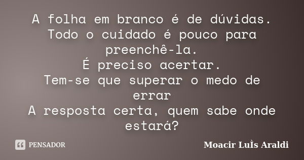 A folha em branco é de dúvidas. Todo o cuidado é pouco para preenchê-la. É preciso acertar. Tem-se que superar o medo de errar A resposta certa, quem sabe onde ... Frase de Moacir Luís Araldi.