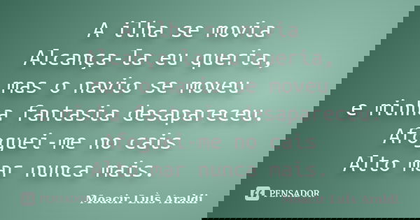 A ilha se movia Alcança-la eu queria, mas o navio se moveu e minha fantasia desapareceu. Afoguei-me no cais Alto mar nunca mais.... Frase de Moacir Luis Araldi.