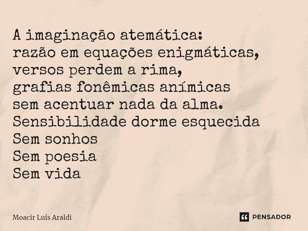 A imaginação atemática: razão em equações enigmáticas, versos perdem a rima, grafias fonêmicas anímicas sem acentuar nada da alma. Sensibilidade dorme esquecida... Frase de Moacir LuÌs Araldi.