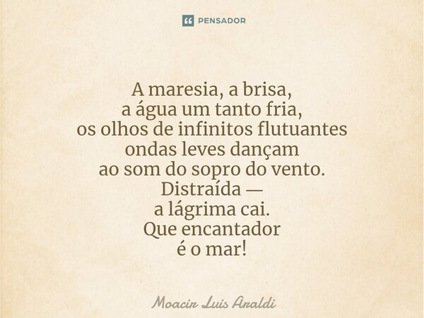 ⁠A maresia, a brisa, a água um tanto fria, os olhos de infinitos flutuantes ondas leves dançam ao som do sopro do vento. Distraída ― a lágrima cai. Que encantad... Frase de Moacir LuÌs Araldi.