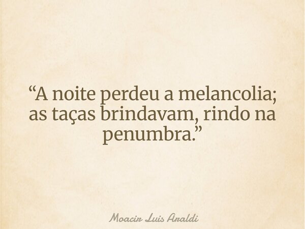 “A noite perdeu a melancolia; as taças brindavam, rindo na penumbra.”... Frase de Moacir Luis Araldi.