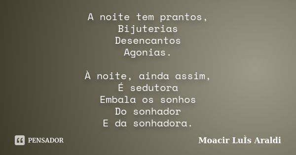 A noite tem prantos, Bijuterias Desencantos Agonias. À noite, ainda assim, É sedutora Embala os sonhos Do sonhador E da sonhadora.... Frase de Moacir Luís Araldi.