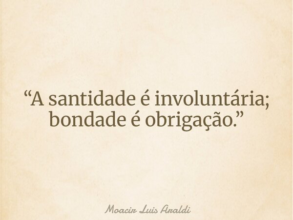 “A santidade é involuntária; bondade é obrigação.”... Frase de Moacir Luis Araldi.