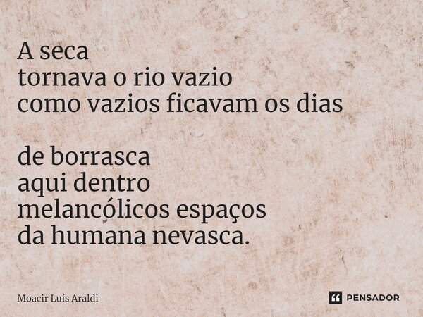 ⁠A seca tornava o rio vazio como vazios ficavam os dias de borrasca aqui dentro melancólicos espaços da humana nevasca.... Frase de Moacir LuÌs Araldi.