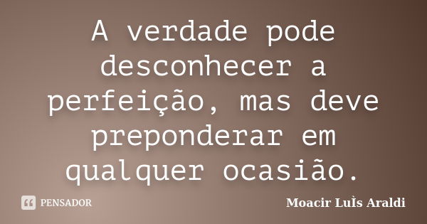 A verdade pode desconhecer a perfeição, mas deve preponderar em qualquer ocasião.... Frase de Moacir Luís Araldi.