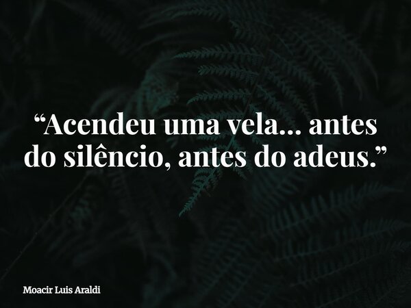 “Acendeu uma vela… antes do silêncio, antes do adeus.”... Frase de Moacir Luis Araldi.