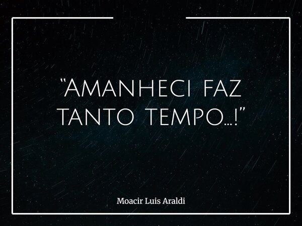 “Amanheci faz tanto tempo…!”... Frase de Moacir Luis Araldi.