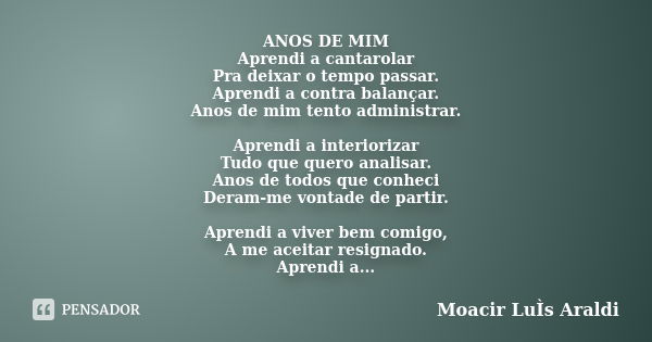 ANOS DE MIM Aprendi a cantarolar Pra deixar o tempo passar. Aprendi a contra balançar. Anos de mim tento administrar. Aprendi a interiorizar Tudo que quero anal... Frase de Moacir Luís Araldi.