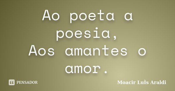 Ao poeta a poesia, Aos amantes o amor.... Frase de Moacir Luis Araldi.