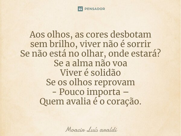 ⁠Aos olhos, as cores desbotam sem brilho, viver não é sorrir Se não está no olhar, onde estará? Se a alma não voa Viver é solidão Se os olhos reprovam - Pouco i... Frase de Moacir LuÌs Araldi.