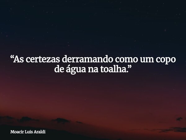 “As certezas derramando como um copo de água na toalha.”... Frase de Moacir Luis Araldi.