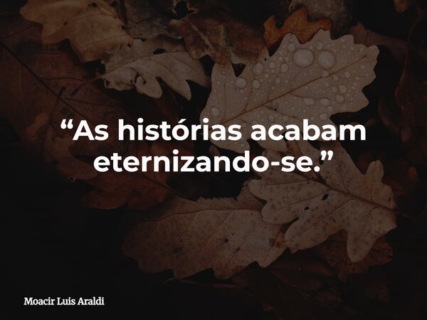 “As histórias acabam eternizando-se.”... Frase de Moacir Luis Araldi.