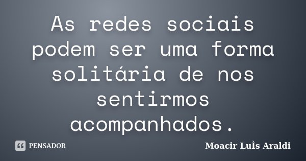 As redes sociais podem ser uma forma solitária de nos sentirmos acompanhados.... Frase de Moacir Luis Araldi.
