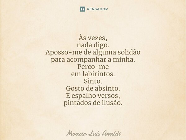 ⁠Às vezes, nada digo. Aposso-me de alguma solidão para acompanhar a minha. Perco-me em labirintos. Sinto. Gosto de absinto. E espalho versos, pintados de ilusão... Frase de Moacir LuÌs Araldi.