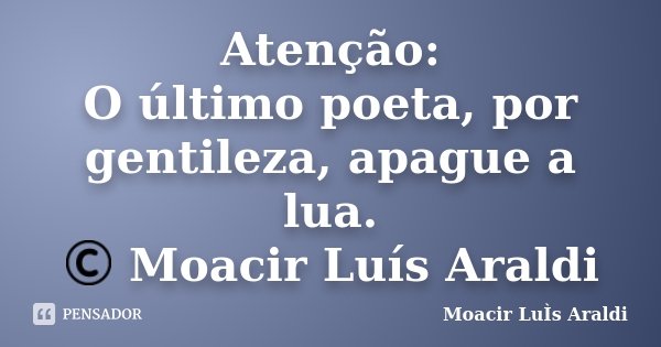 Atenção: O último poeta, por gentileza, apague a lua. © Moacir Luís Araldi... Frase de Moacir Luís Araldi.
