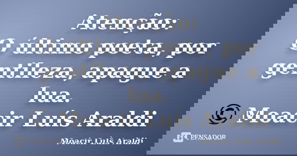 Atenção: O último poeta, por gentileza, apague a lua. © Moacir Luís Araldi... Frase de Moacir Luís Araldi.