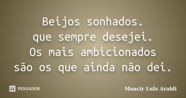 Beijos sonhados. que sempre desejei. Os mais ambicionados são os que ainda não dei.... Frase de Moacir Luís Araldi.