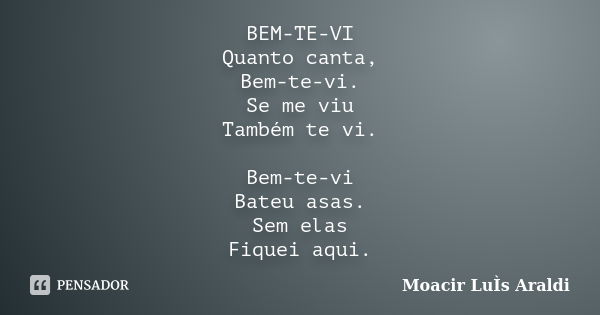 BEM-TE-VI Quanto canta, Bem-te-vi. Se me viu Também te vi. Bem-te-vi Bateu asas. Sem elas Fiquei aqui.... Frase de Moacir Luís Araldi.