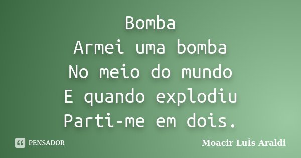 Bomba Armei uma bomba No meio do mundo E quando explodiu Parti-me em dois.... Frase de Moacir Luís Araldi.