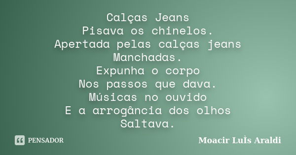 Calças Jeans Pisava os chinelos. Apertada pelas calças jeans Manchadas. Expunha o corpo Nos passos que dava. Músicas no ouvido E a arrogância dos olhos Saltava.... Frase de Moacir Luís Araldi.