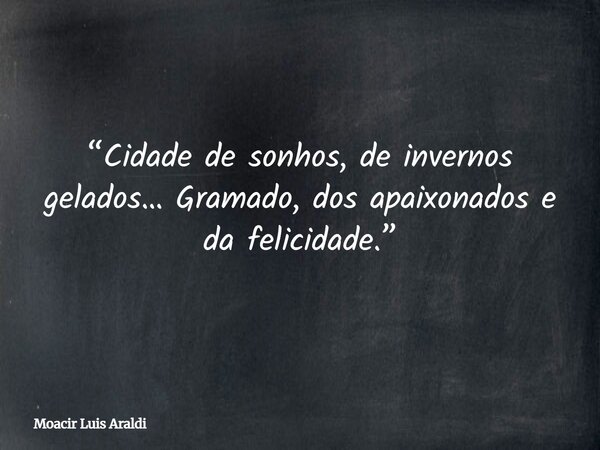 “Cidade de sonhos, de invernos gelados… Gramado, dos apaixonados e da felicidade.”... Frase de Moacir Luis Araldi.
