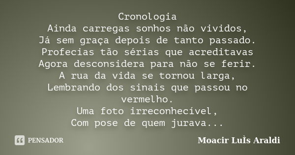 Cronologia Ainda carregas sonhos não vividos, Já sem graça depois de tanto passado. Profecias tão sérias que acreditavas Agora desconsidera para não se ferir. A... Frase de Moacir Luis Araldi.