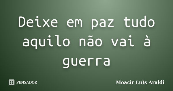 Deixe em paz tudo aquilo não vai à guerra... Frase de Moacir Luis Araldi.