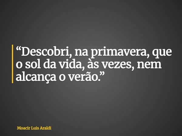 “Descobri, na primavera, que o sol da vida, às vezes, nem alcança o verão.”... Frase de Moacir Luis Araldi.