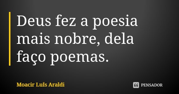 Deus fez a poesia mais nobre, dela faço poemas.... Frase de Moacir Luis Araldi.