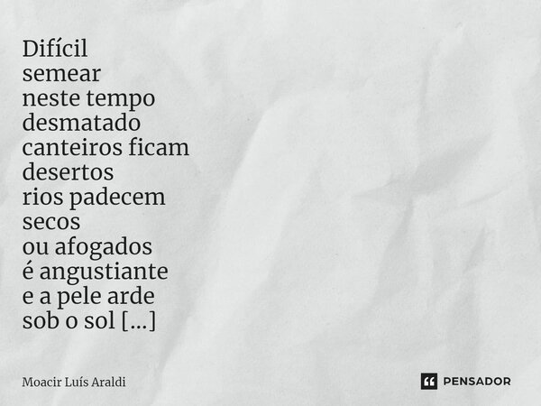 ⁠Difícil semear neste tempo desmatado canteiros ficam desertos rios padecem secos ou afogados é angustiante e a pele arde sob o sol escaldante árvores… somente ... Frase de Moacir LuÌs Araldi.