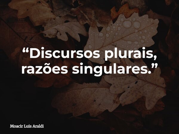 “Discursos plurais, razões singulares.”... Frase de Moacir Luis Araldi.