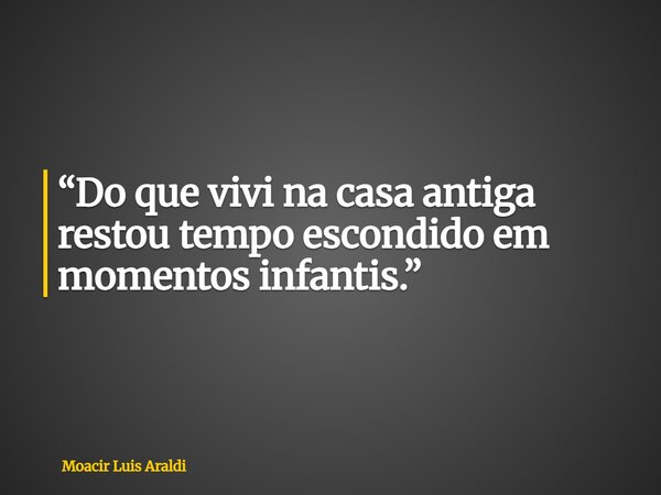 “Do que vivi na casa antiga restou tempo escondido em momentos infantis.”... Frase de Moacir Luis Araldi.