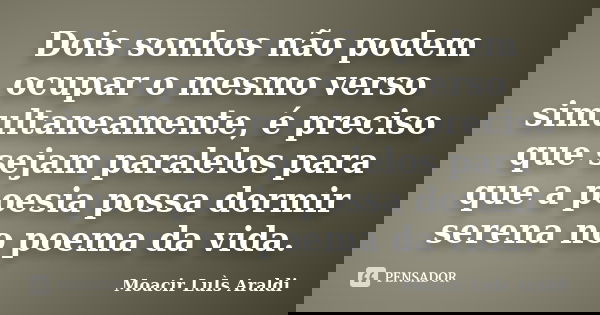 Dois sonhos não podem ocupar o mesmo verso simultaneamente, é preciso que sejam paralelos para que a poesia possa dormir serena no poema da vida.... Frase de Moacir Luis Araldi.