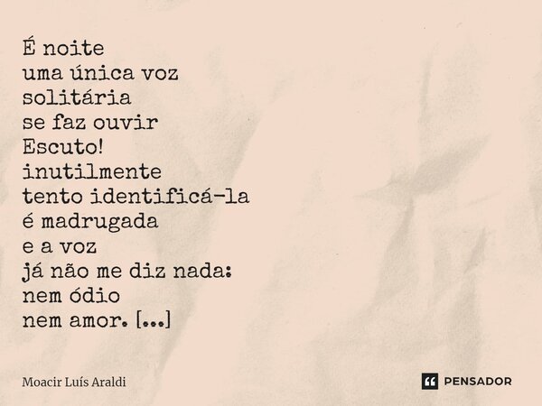 ⁠É noite uma única voz solitária se faz ouvir Escuto! inutilmente tento identificá-la é madrugada e a voz já não me diz nada: nem ódio nem amor. Maldita voz! Se... Frase de Moacir LuÌs Araldi.