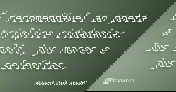 É recomendável ao poeta a tríplice cidadania: Jus soli, jus mares e jus selenitas.... Frase de Moacir Luis Araldi.