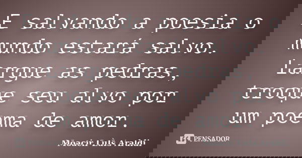 E salvando a poesia o mundo estará salvo. Largue as pedras, troque seu alvo por um poema de amor.... Frase de Moacir Luis Araldi.