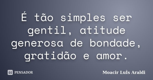 É tão simples ser gentil, atitude generosa de bondade, gratidão e amor.... Frase de Moacir Luis Araldi.