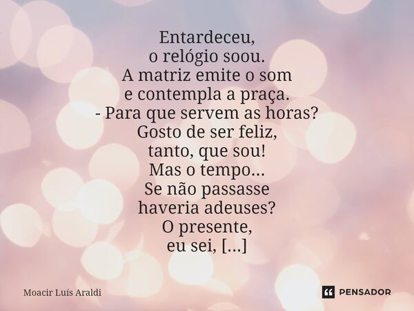 ⁠Entardeceu, o relógio soou. A matriz emite o som e contempla a praça. - Para que servem as horas? Gosto de ser feliz, tanto, que sou! Mas o tempo... Se não pas... Frase de Moacir LuÌs Araldi.