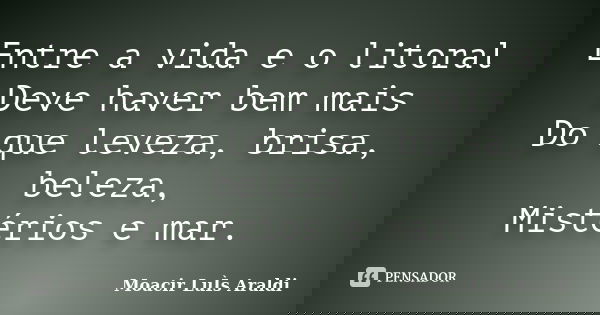 Entre a vida e o litoral Deve haver bem mais Do que leveza, brisa, beleza, Mistérios e mar.... Frase de Moacir Luis Araldi.
