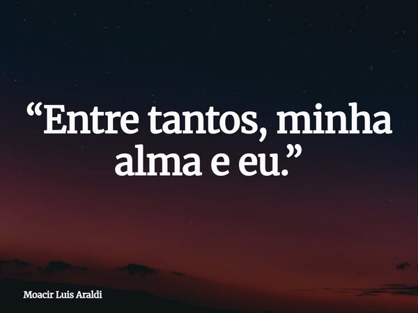 “Entre tantos, minha alma e eu.”... Frase de Moacir Luis Araldi.