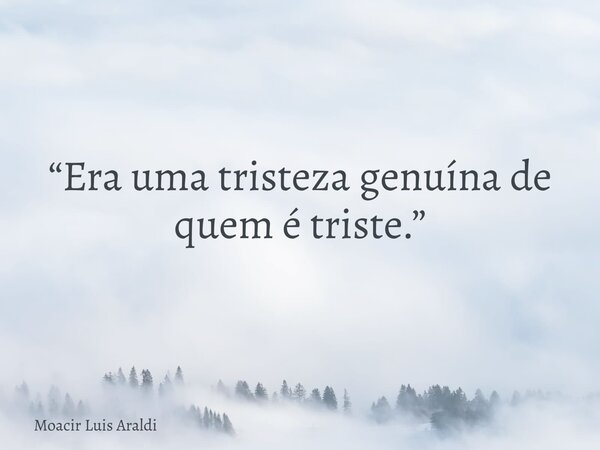 “Era uma tristeza genuína de quem é triste.”... Frase de Moacir Luis Araldi.