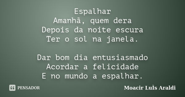 Espalhar Amanhã, quem dera Depois da noite escura Ter o sol na janela. Dar bom dia entusiasmado Acordar a felicidade E no mundo a espalhar.... Frase de Moacir Luis Araldi.