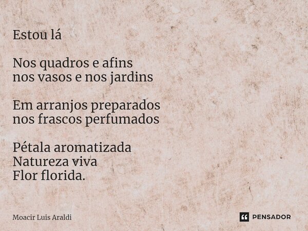 Estou lá ⁠Nos quadros e afins nos vasos e nos jardins Em arranjos preparados nos frascos perfumados Pétala aromatizada Natureza viva Flor florida.... Frase de Moacir LuÌs Araldi.