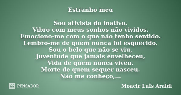 Estranho meu Sou ativista do inativo. Vibro com meus sonhos não vividos. Emociono-me com o que não tenho sentido. Lembro-me de quem nunca foi esquecido. Sou o b... Frase de Moacir Luís Araldi.